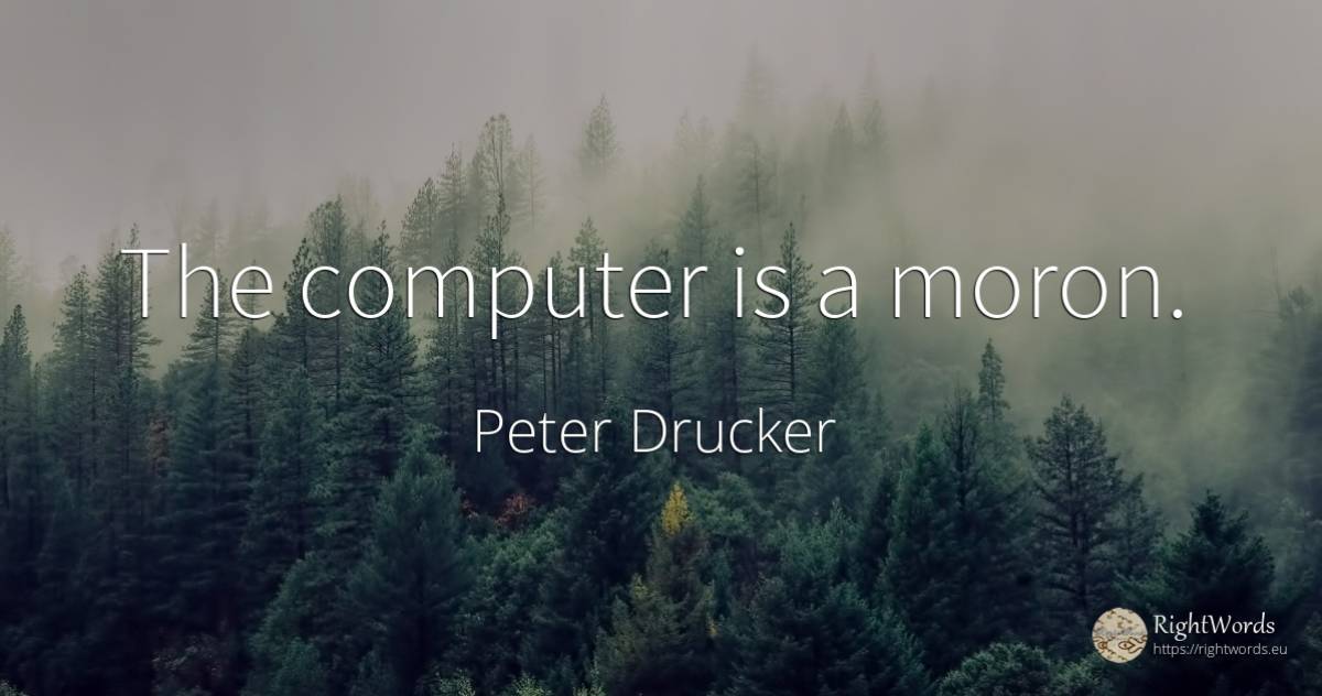 The computer is a moron. - Peter Drucker