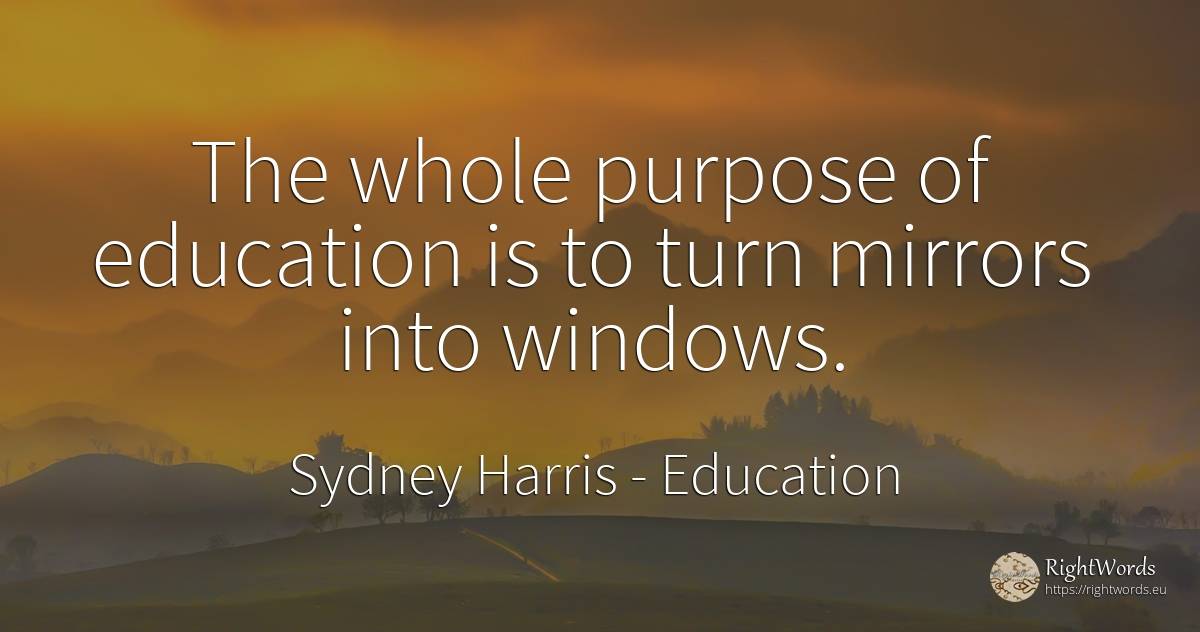 The whole purpose of education is to turn mirrors into... - Sydney Harris (Sydney Justin Harris), quote about education, purpose