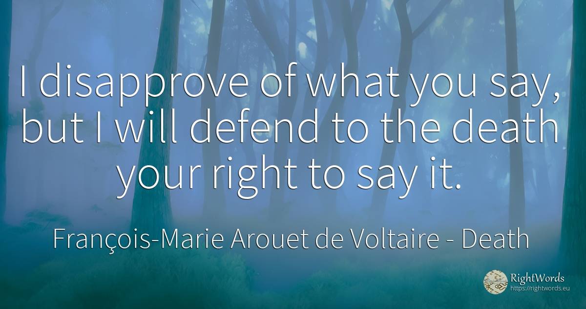 I disapprove of what you say, but I will defend to the... - François-Marie Arouet de Voltaire, quote about death, rightness