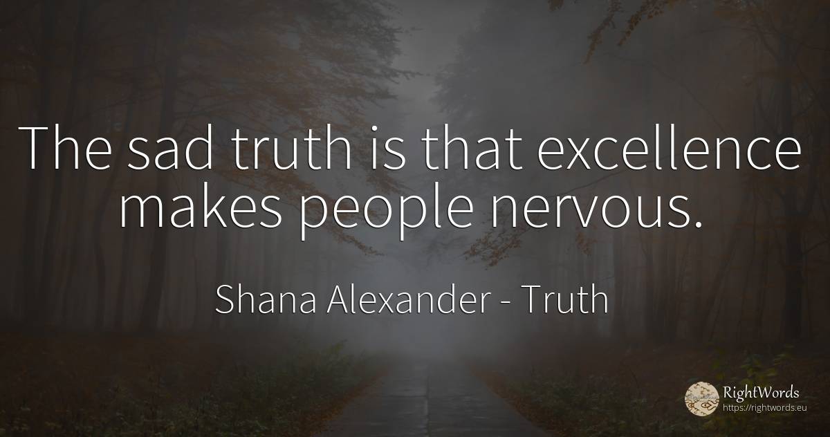 The sad truth is that excellence makes people nervous. - Shana Alexander, quote about truth, people