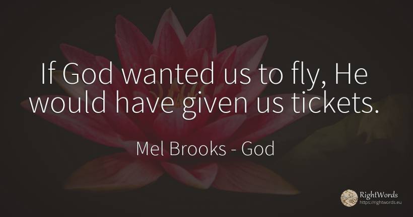 If God wanted us to fly, He would have given us tickets. - Mel Brooks, quote about god