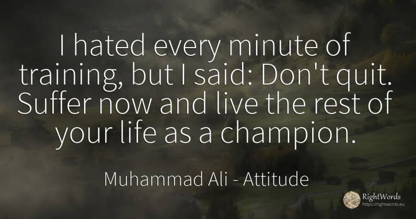 I hated every minute of training, but I said: Don't quit.... - Muhammad Ali, quote about attitude, suffering, life