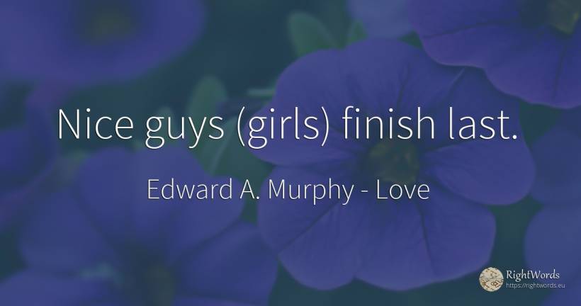 Nice guys (girls) finish last. - Edward A. Murphy, quote about love, end