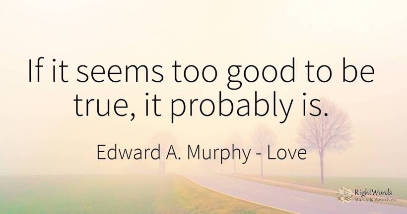 If it seems too good to be true, it probably is. - Edward A. Murphy, quote about love, good, good luck