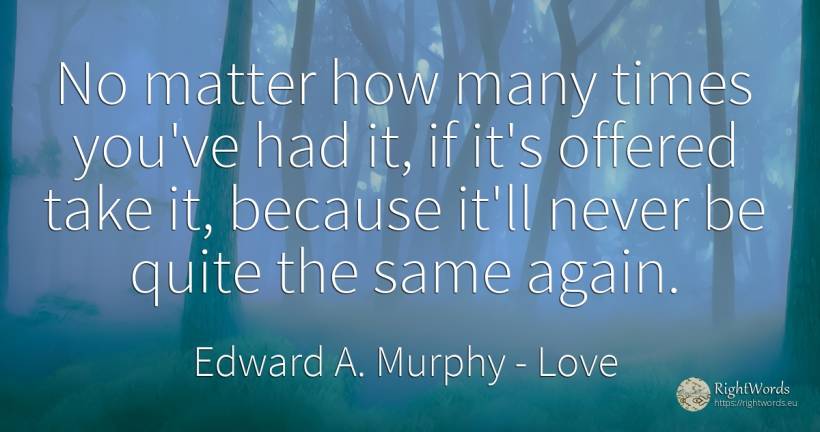 No matter how many times you've had it, if it's offered... - Edward A. Murphy, quote about love