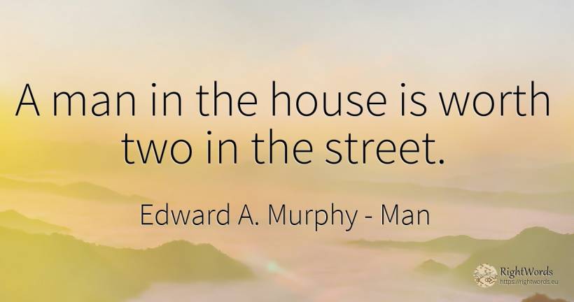 A man in the house is worth two in the street. - Edward A. Murphy, quote about man, home, house, love