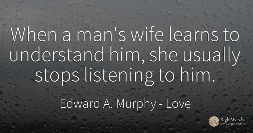 When a man's wife learns to understand him, she usually... - Edward A. Murphy, quote about love, wife, man
