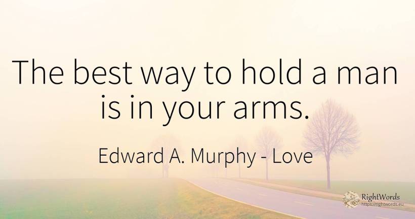 The best way to hold a man is in your arms. - Edward A. Murphy, quote about love, man