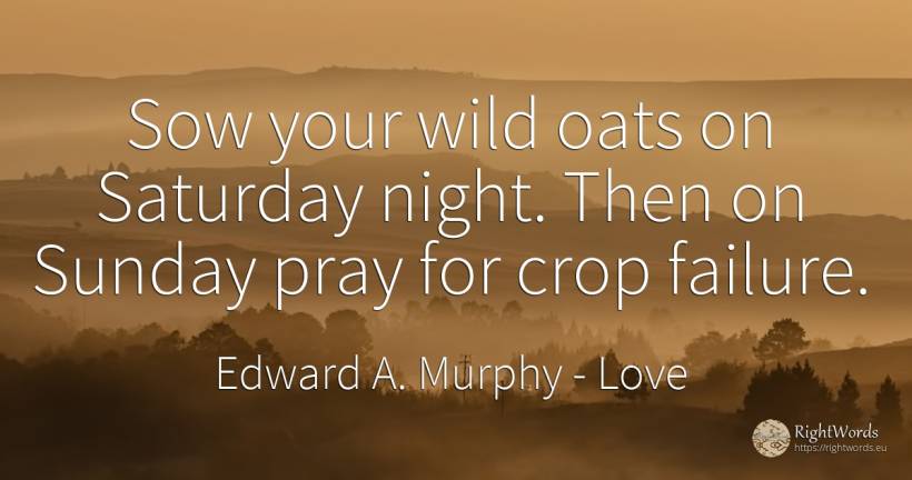 Sow your wild oats on Saturday night. Then on Sunday pray... - Edward A. Murphy, quote about love, pray, failure, night