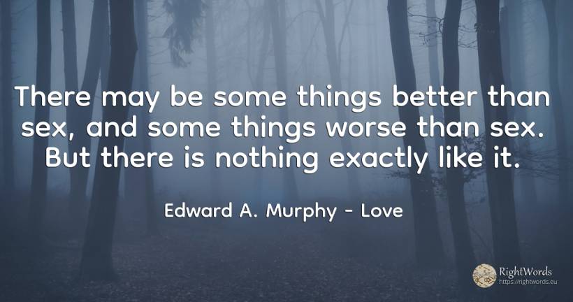 There may be some things better than sex, and some things... - Edward A. Murphy, quote about love, sex, things, nothing