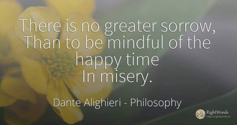 There is no greater sorrow, Than to be mindful of the... - Dante Alighieri, quote about philosophy, sadness, happiness, time