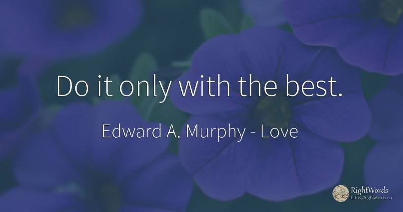 Do it only with the best. - Edward A. Murphy, quote about love