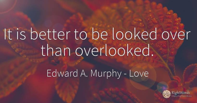It is better to be looked over than overlooked. - Edward A. Murphy, quote about love