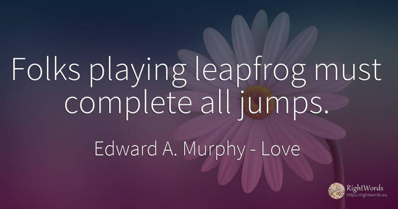 Folks playing leapfrog must complete all jumps. - Edward A. Murphy, quote about love