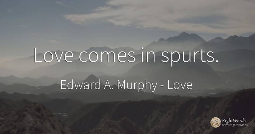 Love comes in spurts. - Edward A. Murphy, quote about love