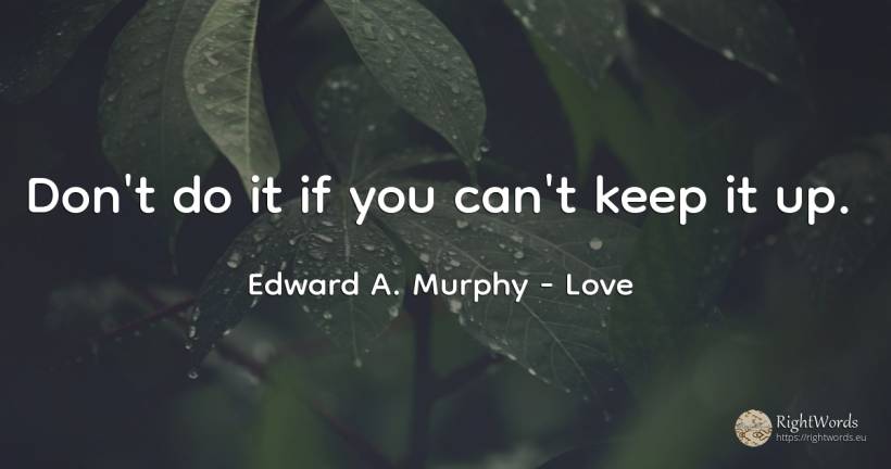 Don't do it if you can't keep it up. - Edward A. Murphy, quote about love