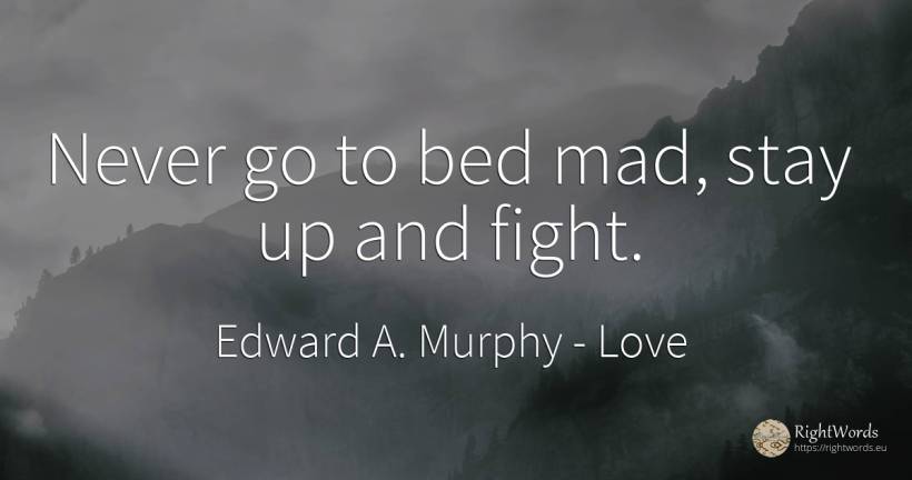 Never go to bed mad, stay up and fight. - Edward A. Murphy, quote about love, fight