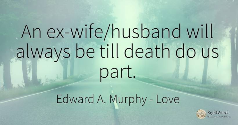 An ex-wife/husband will always be till death do us part. - Edward A. Murphy, quote about love, husband, wife, death