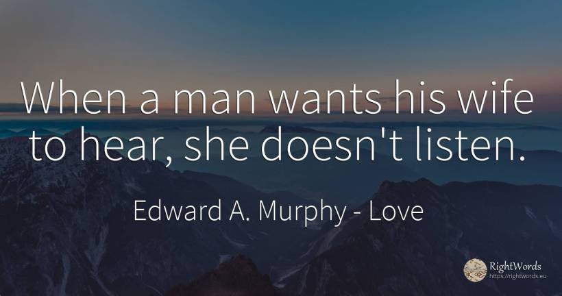 When a man wants his wife to hear, she doesn't listen. - Edward A. Murphy, quote about love, wife, man