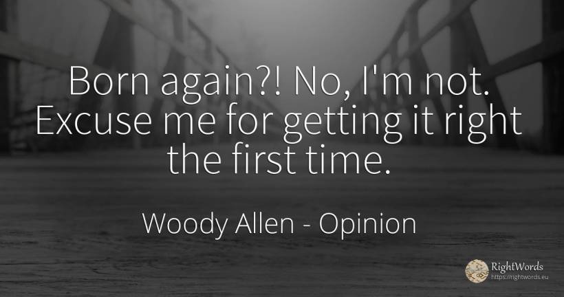 Born again? ! No, I'm not. Excuse me for getting it right... - Woody Allen, quote about opinion, rightness, time