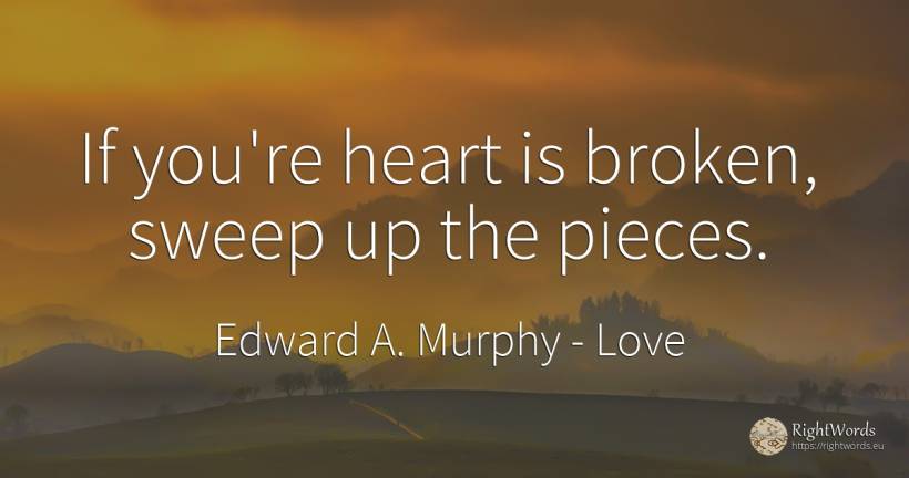If you're heart is broken, sweep up the pieces. - Edward A. Murphy, quote about love, heart