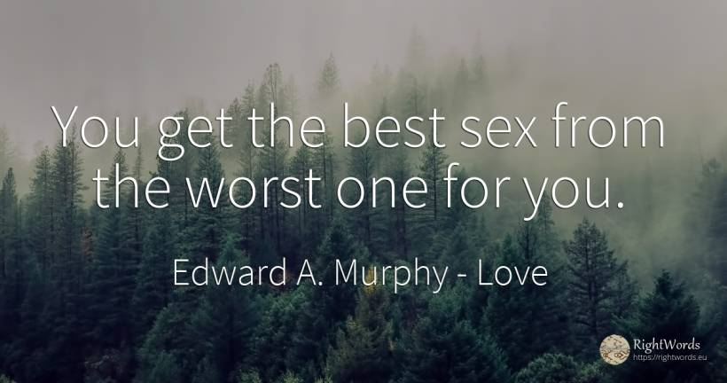 You get the best sex from the worst one for you. - Edward A. Murphy, quote about love, sex