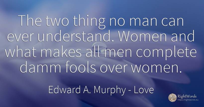 The two thing no man can ever understand. Women and what... - Edward A. Murphy, quote about love, man, things