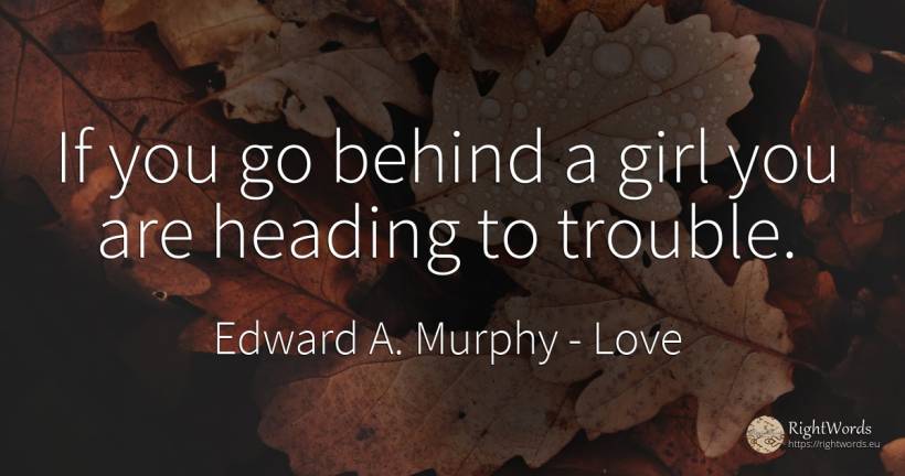 If you go behind a girl you are heading to trouble. - Edward A. Murphy, quote about love