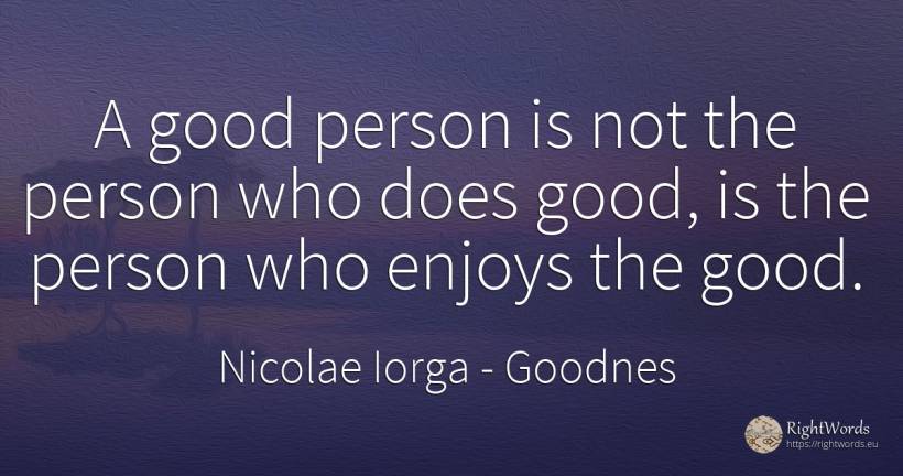 A good person is not the person who does good, is the... - Nicolae Iorga, quote about goodnes, people, good, good luck