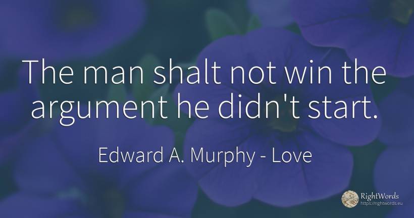 The man shalt not win the argument he didn't start. - Edward A. Murphy, quote about love, man