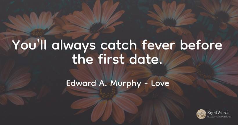 You'll always catch fever before the first date. - Edward A. Murphy, quote about love