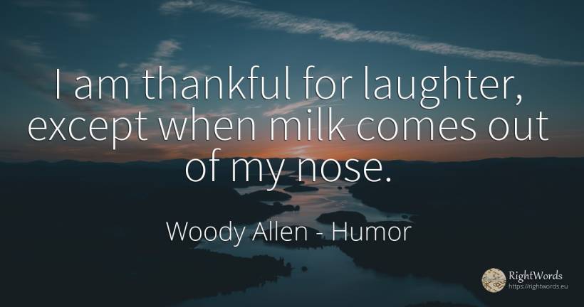 I am thankful for laughter, except when milk comes out of... - Woody Allen, quote about humor, laughter