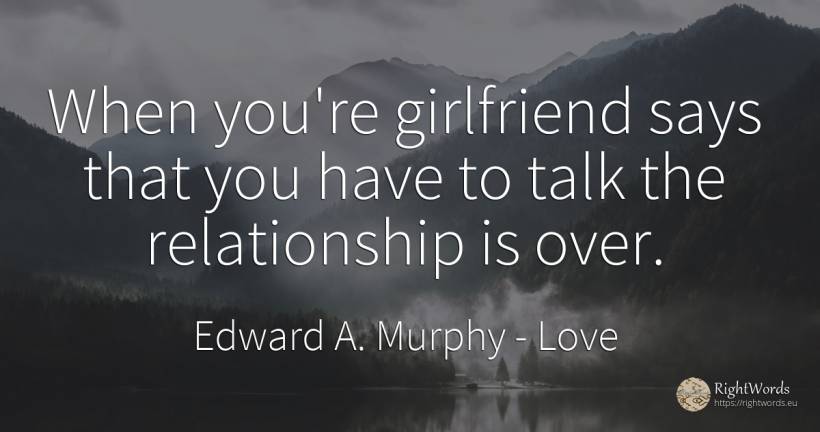 When you're girlfriend says that you have to talk the... - Edward A. Murphy, quote about love