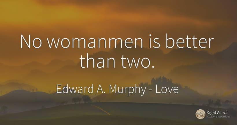 No womanmen is better than two. - Edward A. Murphy, quote about love