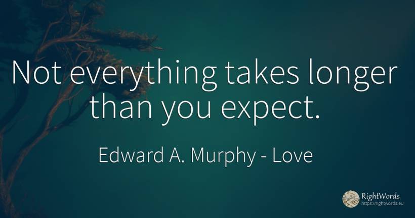 Not everything takes longer than you expect. - Edward A. Murphy, quote about love