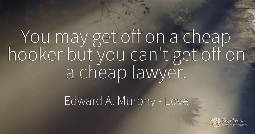 You may get off on a cheap hooker but you can't get off... - Edward A. Murphy, quote about love