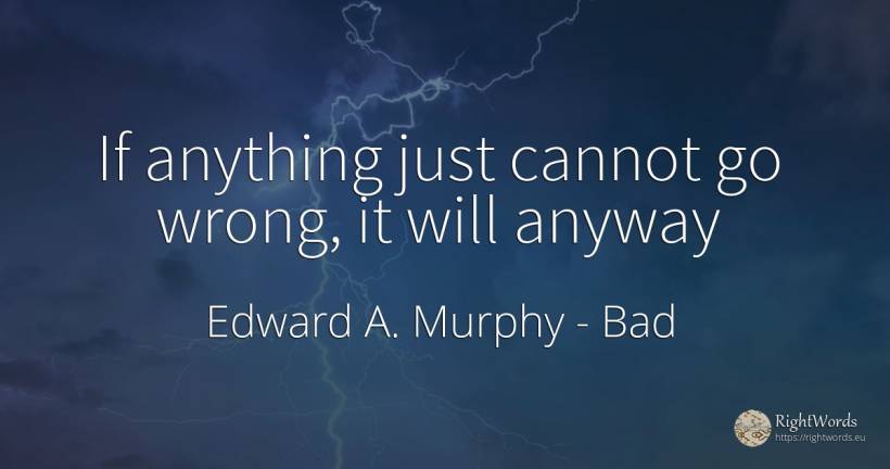 If anything just cannot go wrong, it will anyway - Edward A. Murphy, quote about bad