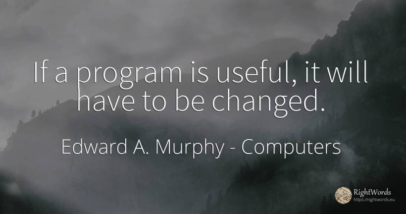 If a program is useful, it will have to be changed. - Edward A. Murphy, quote about computers