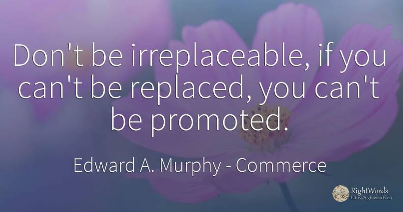 Don't be irreplaceable, if you can't be replaced, you... - Edward A. Murphy, quote about commerce