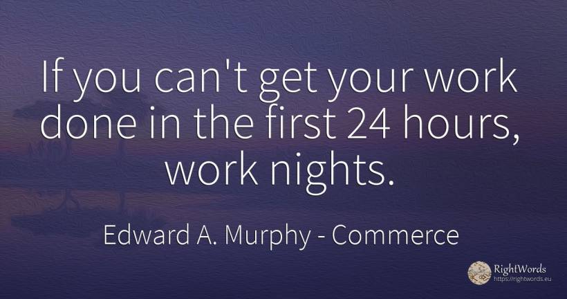 If you can't get your work done in the first 24 hours, ... - Edward A. Murphy, quote about commerce, work