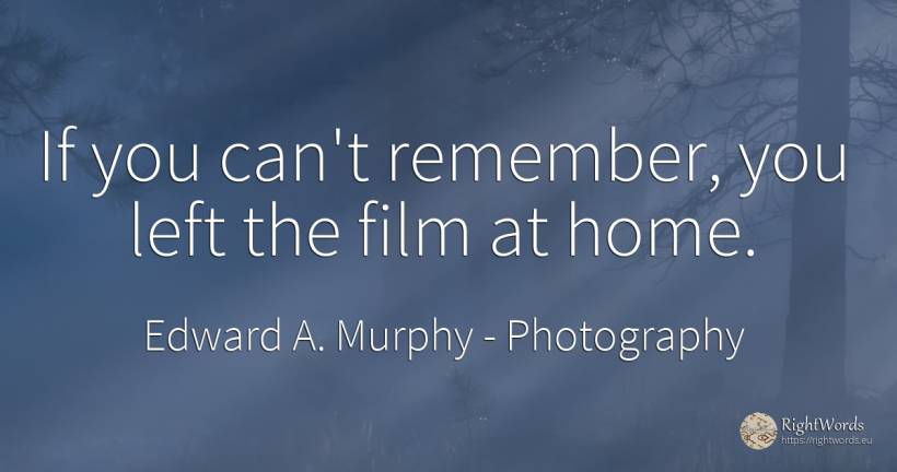 If you can't remember, you left the film at home. - Edward A. Murphy, quote about photography, home, film