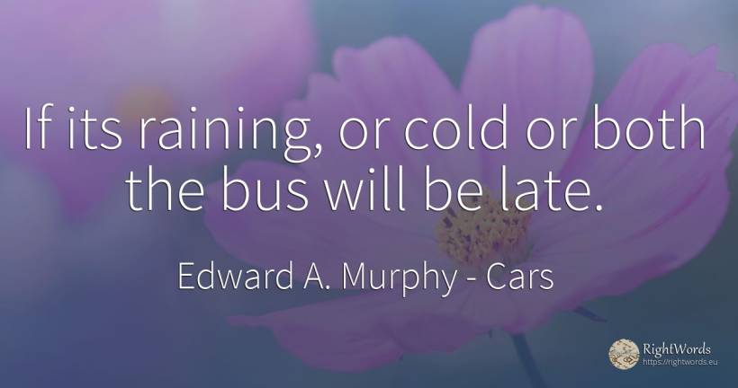 If its raining, or cold or both the bus will be late. - Edward A. Murphy, quote about cars