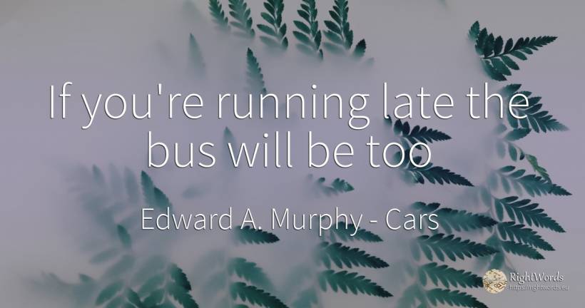 If you're running late the bus will be too - Edward A. Murphy, quote about cars