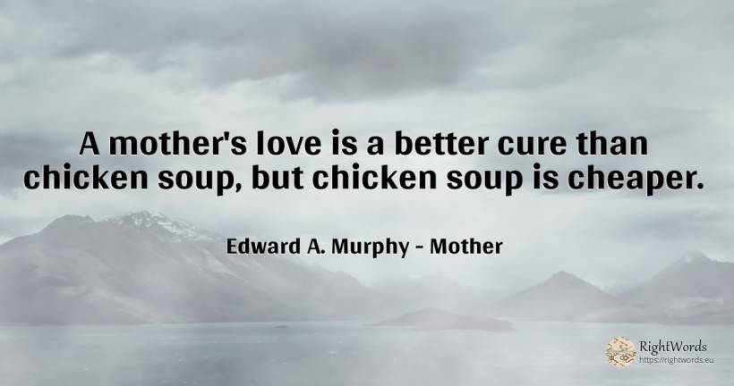 A mother's love is a better cure than chicken soup, but... - Edward A. Murphy, quote about mother, love