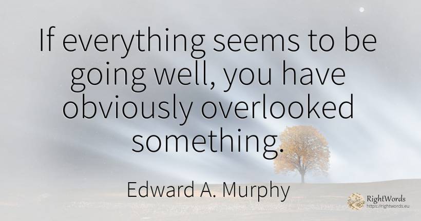 If everything seems to be going well, you have obviously... - Edward A. Murphy