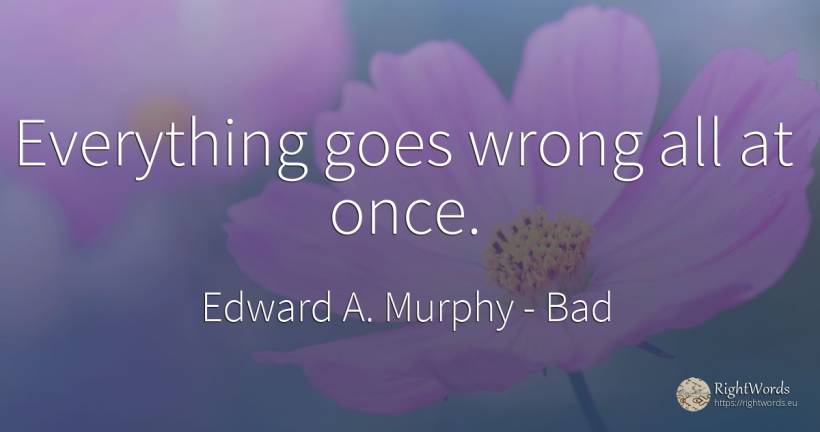 Everything goes wrong all at once. - Edward A. Murphy, quote about bad
