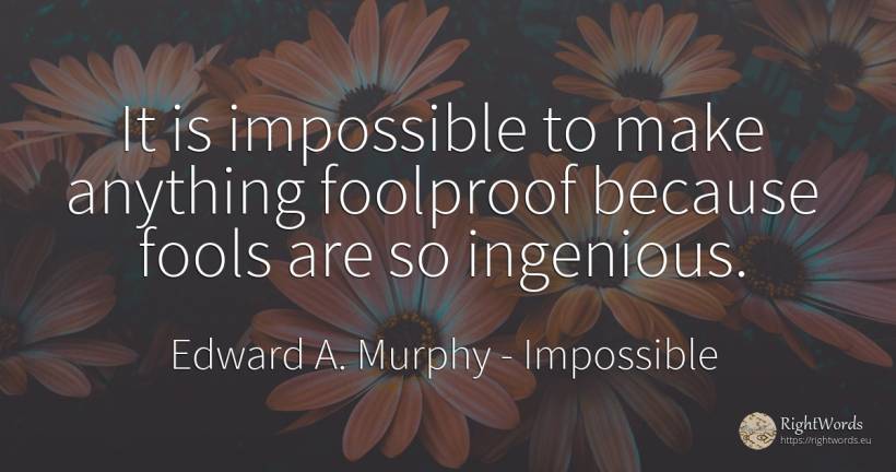 It is impossible to make anything foolproof because fools... - Edward A. Murphy, quote about impossible