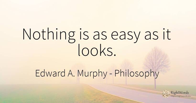 Nothing is as easy as it looks. - Edward A. Murphy, quote about philosophy, nothing