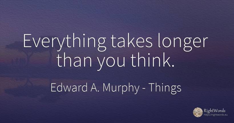 Everything takes longer than you think. - Edward A. Murphy, quote about things