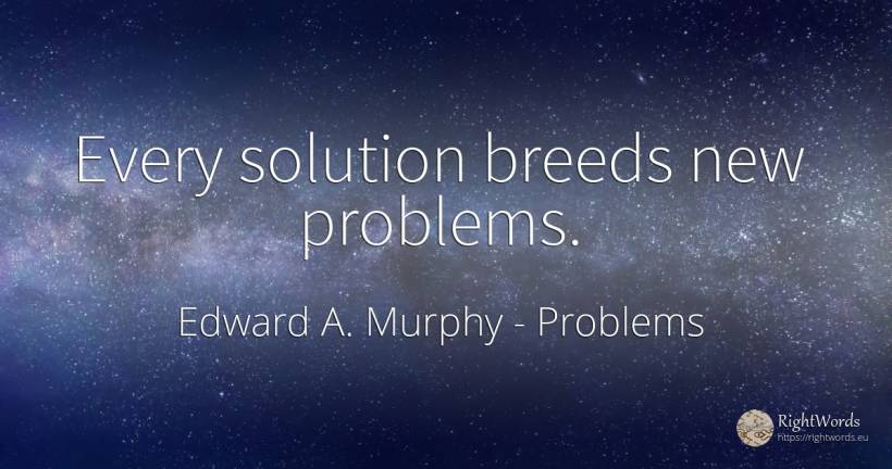 Every solution breeds new problems. - Edward A. Murphy, quote about problems